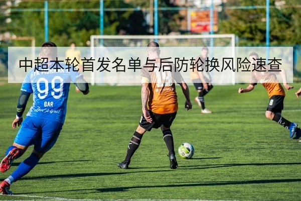 中超本轮首发名单与后防轮换风险速查