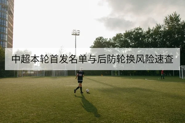 中超本轮首发名单与后防轮换风险速查